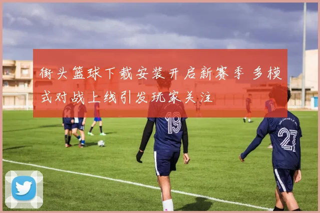 街头篮球下载安装开启新赛季 多模式对战上线引发玩家关注