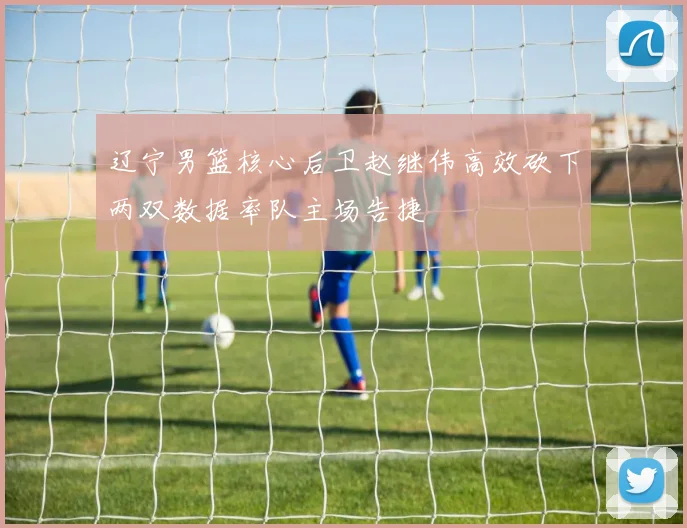 辽宁男篮核心后卫赵继伟高效砍下两双数据率队主场告捷