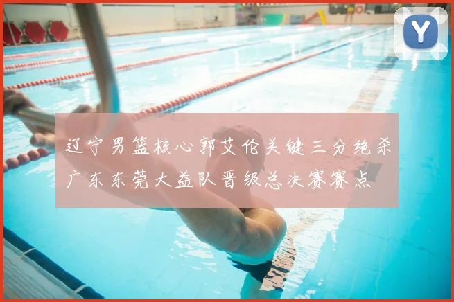 辽宁男篮核心郭艾伦关键三分绝杀广东东莞大益队晋级总决赛赛点