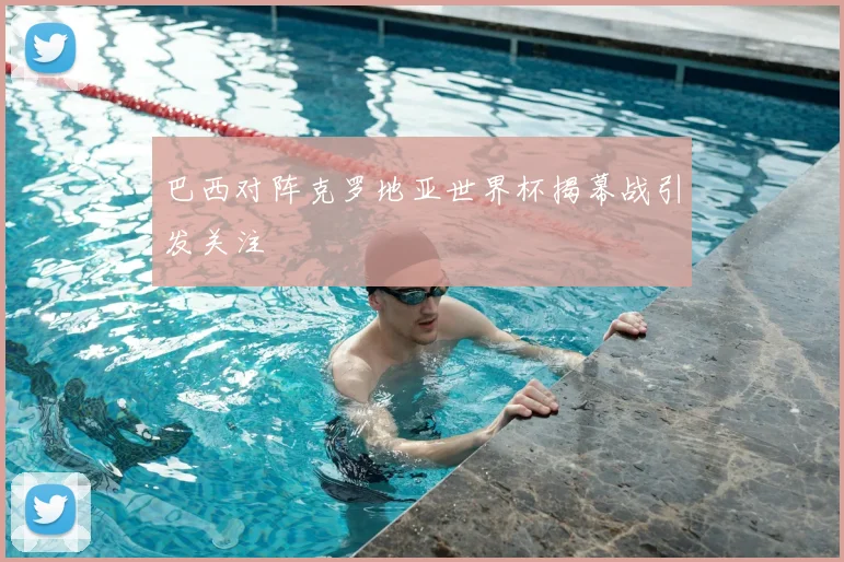 巴西对阵克罗地亚世界杯揭幕战引发关注