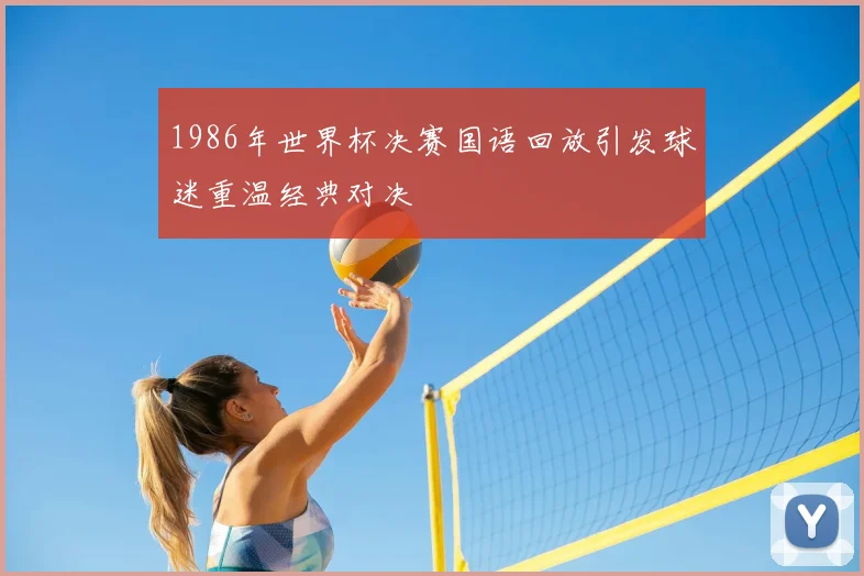 1986年世界杯决赛国语回放引发球迷重温经典对决