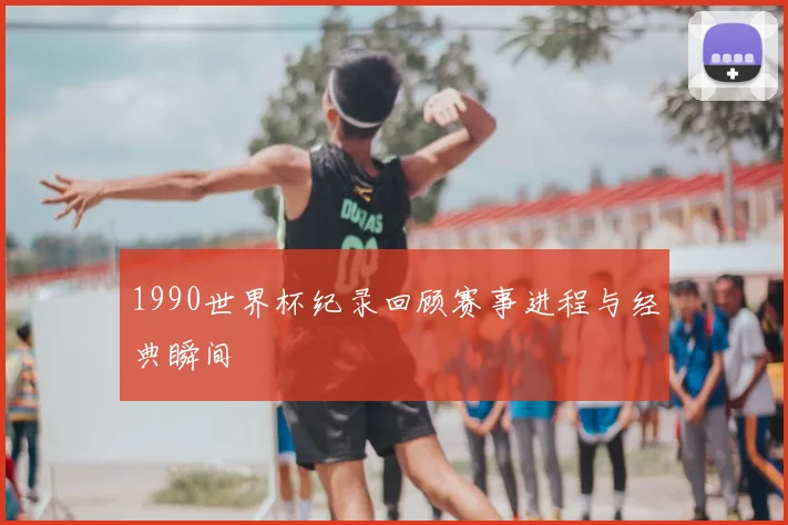 1990世界杯纪录回顾赛事进程与经典瞬间
