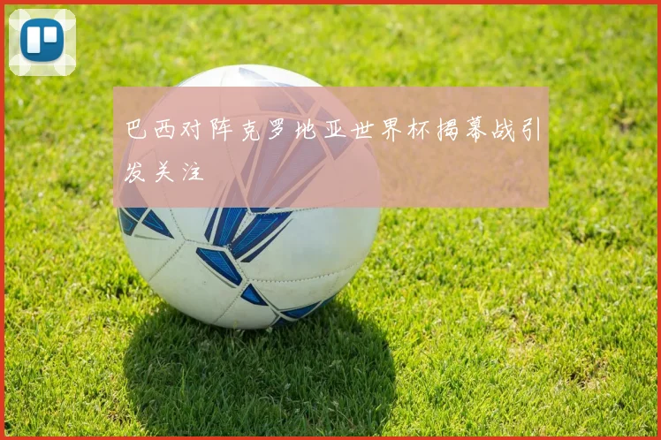 巴西对阵克罗地亚世界杯揭幕战引发关注