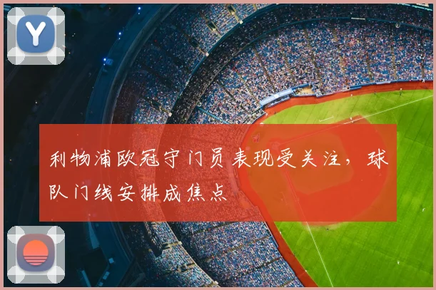 利物浦欧冠守门员表现受关注,球队门线安排成焦点