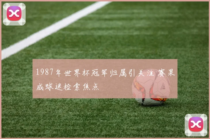 1987年世界杯冠军归属引关注 赛果成球迷检索焦点
