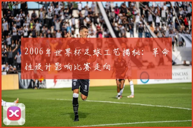 2006年世界杯足球工艺揭秘：革命性设计影响比赛走向