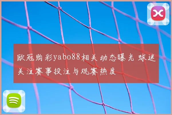 欧冠购彩yabo88相关动态曝光 球迷关注赛事投注与观赛热度