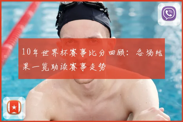 10年世界杯赛事比分回顾：各场结果一览助读赛事走势